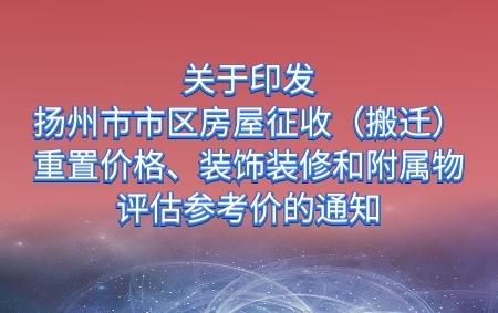 關于印發(fā)《揚州市市區(qū)房屋征收（搬遷）重置價格、裝飾裝修和附屬物評估參考價》的通知